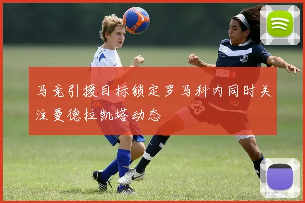 马竞引援目标锁定罗马科内同时关注曼德拉凯塔动态