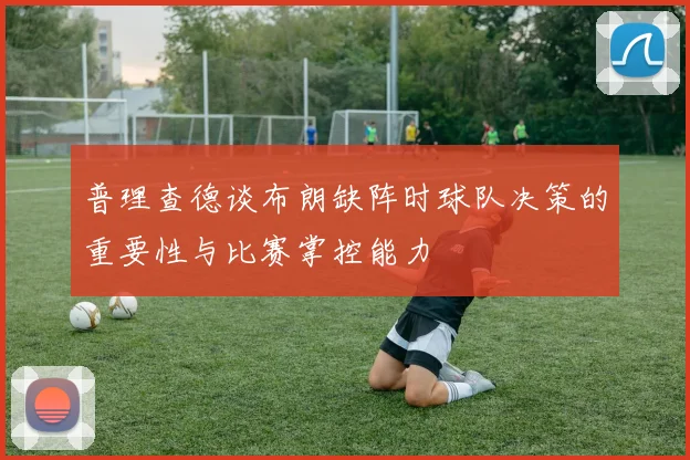 普理查德谈布朗缺阵时球队决策的重要性与比赛掌控能力
