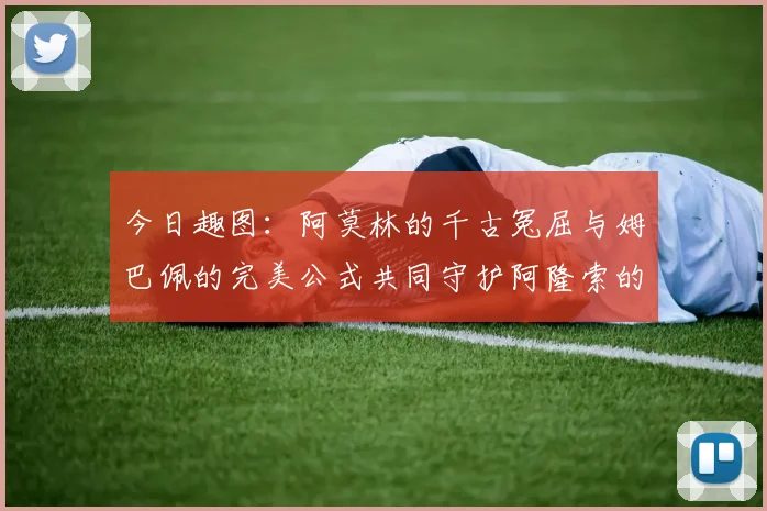 今日趣图：阿莫林的千古冤屈与姆巴佩的完美公式共同守护阿隆索的传奇故事