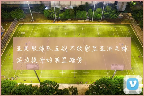亚足联球队五战不败彰显亚洲足球实力提升的明显趋势