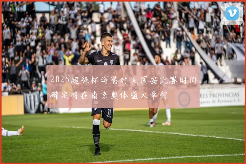 2026超级杯海港对决国安比赛时间确定将在南京奥体盛大举行