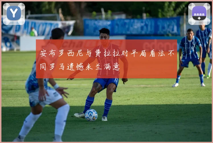 安布罗西尼与费拉拉对平局看法不同罗马遗憾米兰满意
