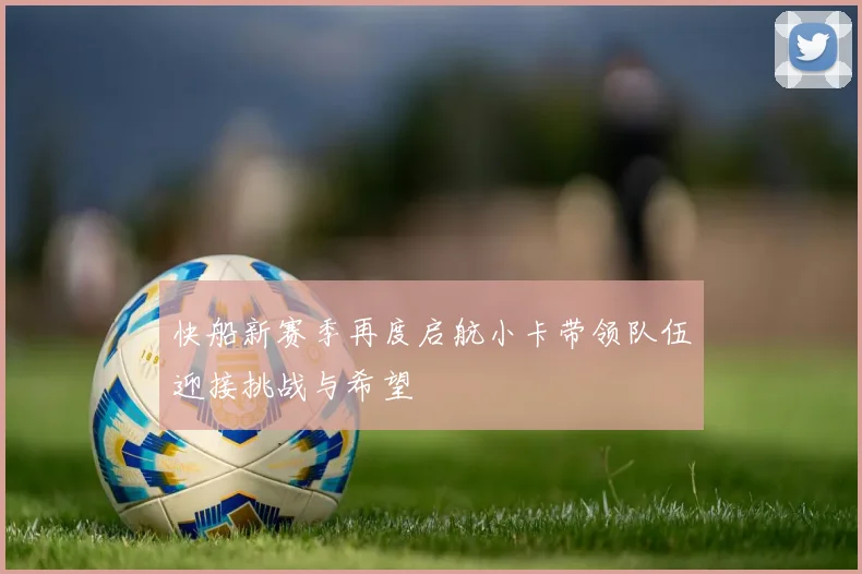 快船新赛季再度启航小卡带领队伍迎接挑战与希望