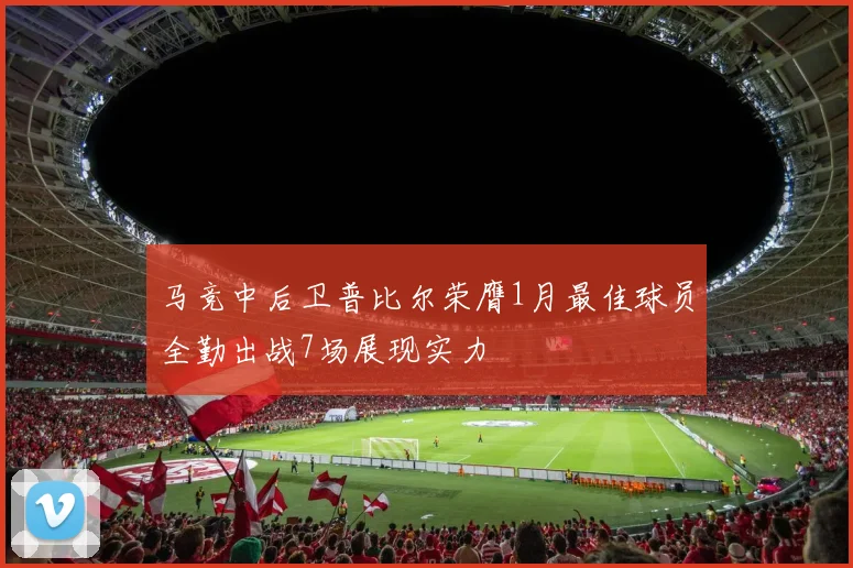 马竞中后卫普比尔荣膺1月最佳球员全勤出战7场展现实力
