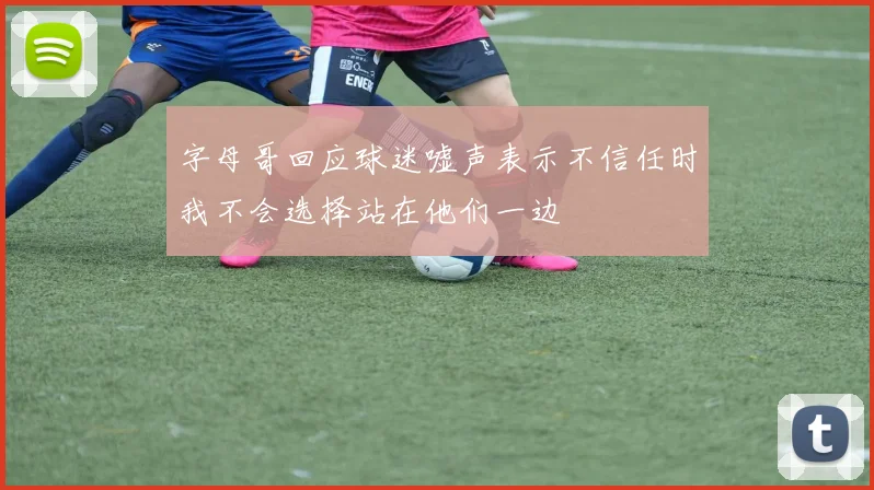 字母哥回应球迷嘘声表示不信任时我不会选择站在他们一边