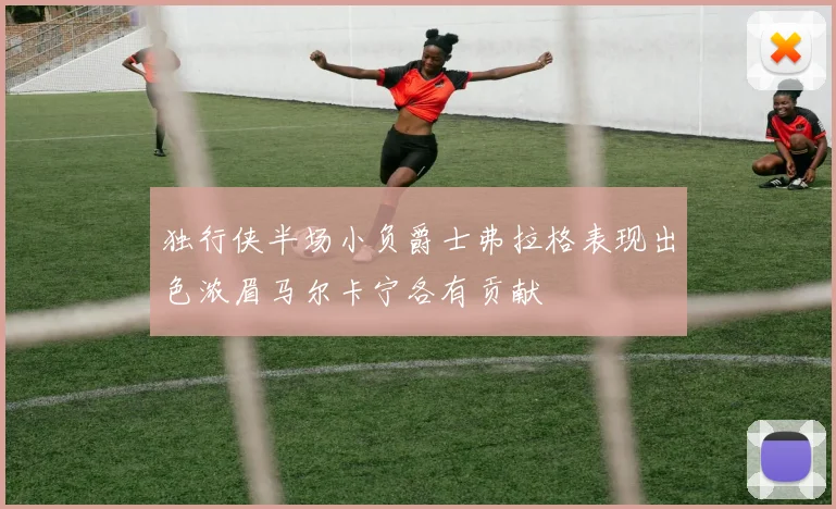 独行侠半场小负爵士弗拉格表现出色浓眉马尔卡宁各有贡献