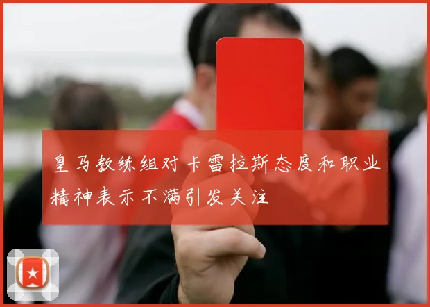 皇马教练组对卡雷拉斯态度和职业精神表示不满引发关注