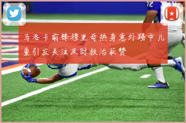 马洛卡前锋穆里奇热身意外踢中儿童引发关注及时救治获赞
