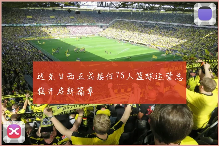 迈克甘西正式接任76人篮球运营总裁开启新篇章