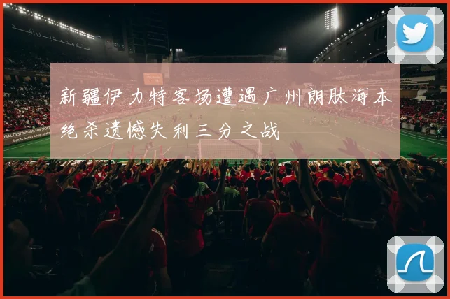 新疆伊力特客场遭遇广州朗肽海本绝杀遗憾失利三分之战