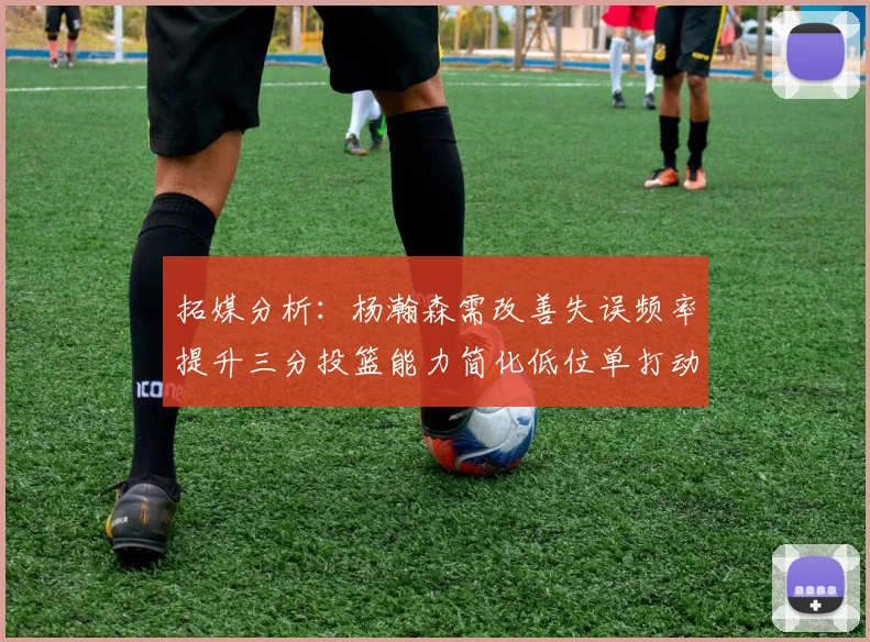拓媒分析：杨瀚森需改善失误频率提升三分投篮能力简化低位单打动作