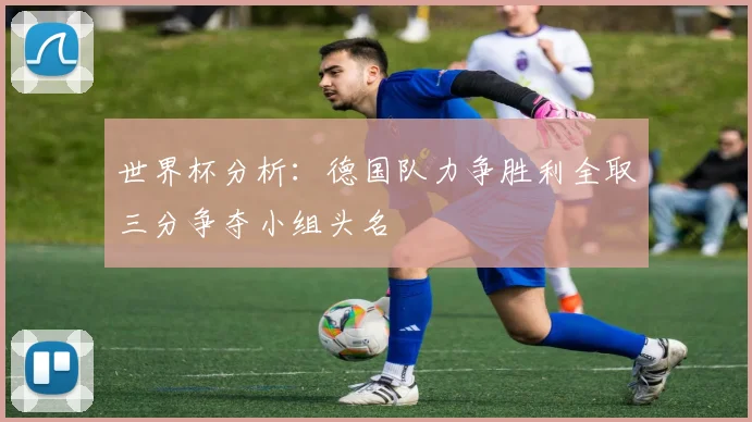 世界杯分析：德国队力争胜利全取三分争夺小组头名