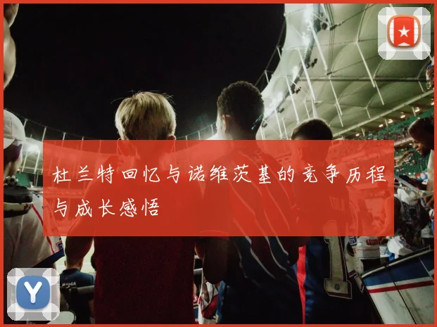杜兰特回忆与诺维茨基的竞争历程与成长感悟