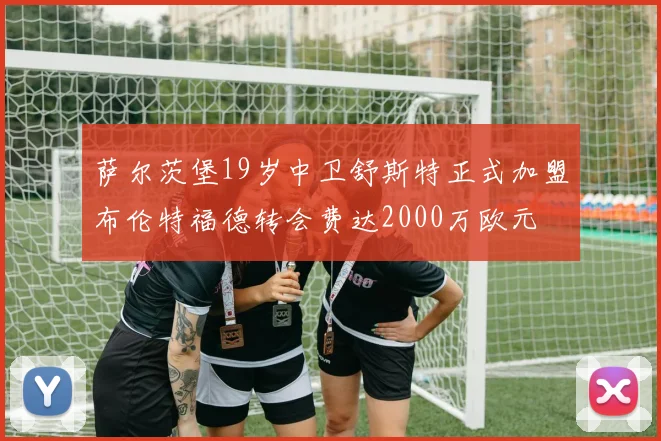 萨尔茨堡19岁中卫舒斯特正式加盟布伦特福德转会费达2000万欧元