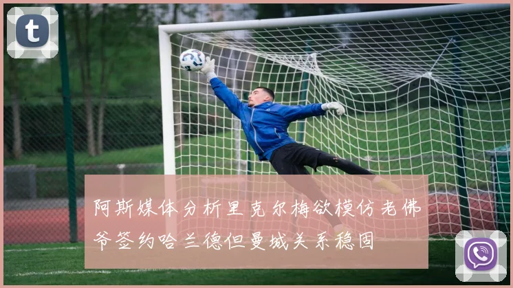 阿斯媒体分析里克尔梅欲模仿老佛爷签约哈兰德但曼城关系稳固