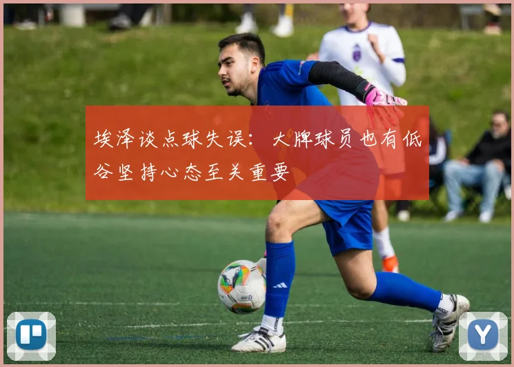 埃泽谈点球失误：大牌球员也有低谷坚持心态至关重要