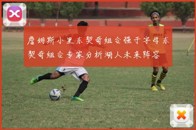 詹姆斯小里东契奇组合强于字母东契奇组合专家分析湖人未来阵容