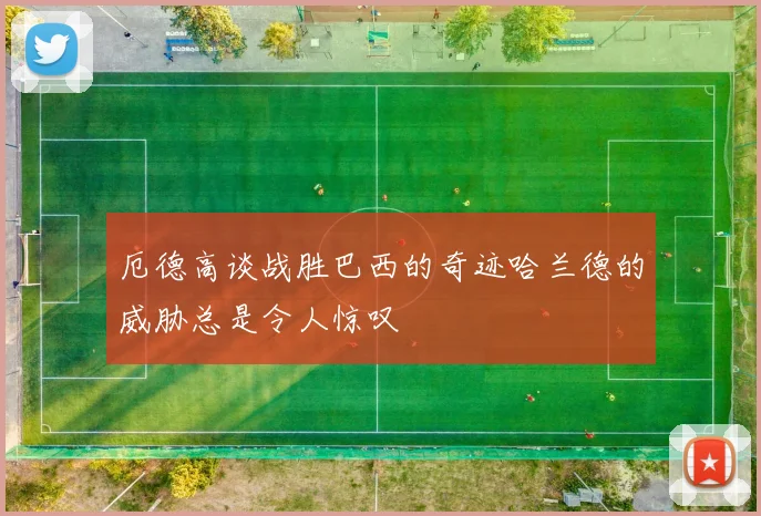 厄德高谈战胜巴西的奇迹哈兰德的威胁总是令人惊叹