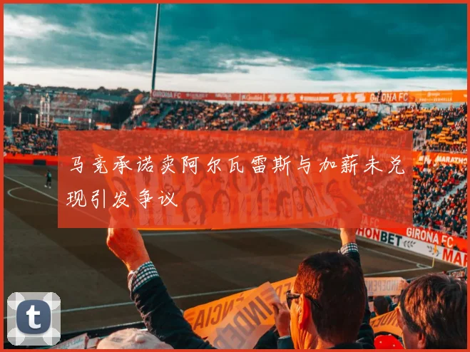 马竞承诺卖阿尔瓦雷斯与加薪未兑现引发争议