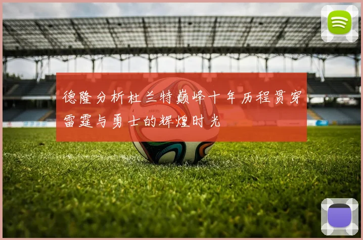 德隆分析杜兰特巅峰十年历程贯穿雷霆与勇士的辉煌时光