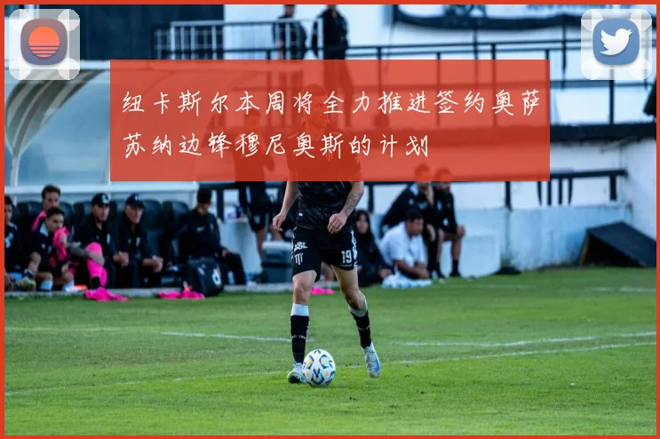 纽卡斯尔本周将全力推进签约奥萨苏纳边锋穆尼奥斯的计划