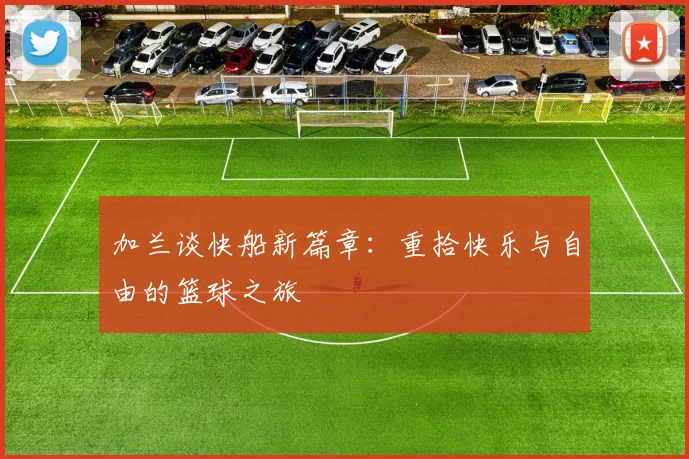加兰谈快船新篇章：重拾快乐与自由的篮球之旅