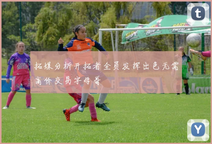拓媒分析开拓者全员发挥出色无需高价交易字母哥