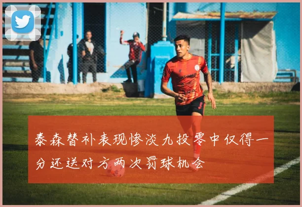 泰森替补表现惨淡九投零中仅得一分还送对方两次罚球机会