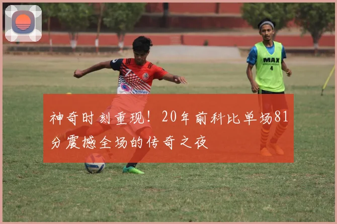 神奇时刻重现！20年前科比单场81分震撼全场的传奇之夜