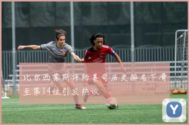 比尔西蒙斯评约基奇历史排名下滑至第14位引发热议