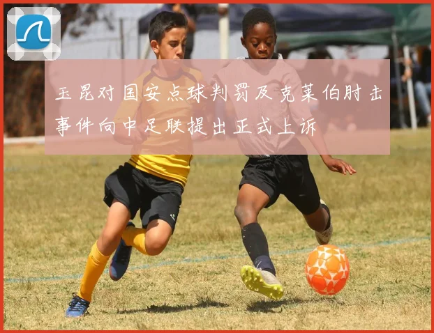 玉昆对国安点球判罚及克莱伯肘击事件向中足联提出正式上诉