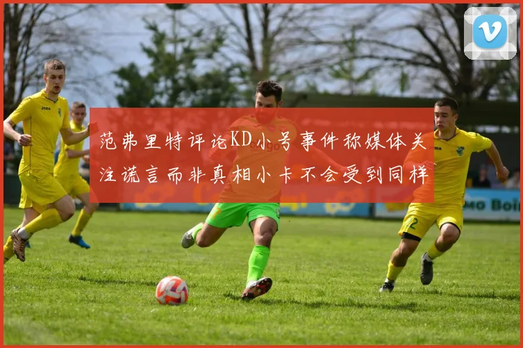范弗里特评论KD小号事件称媒体关注谎言而非真相小卡不会受到同样打扰