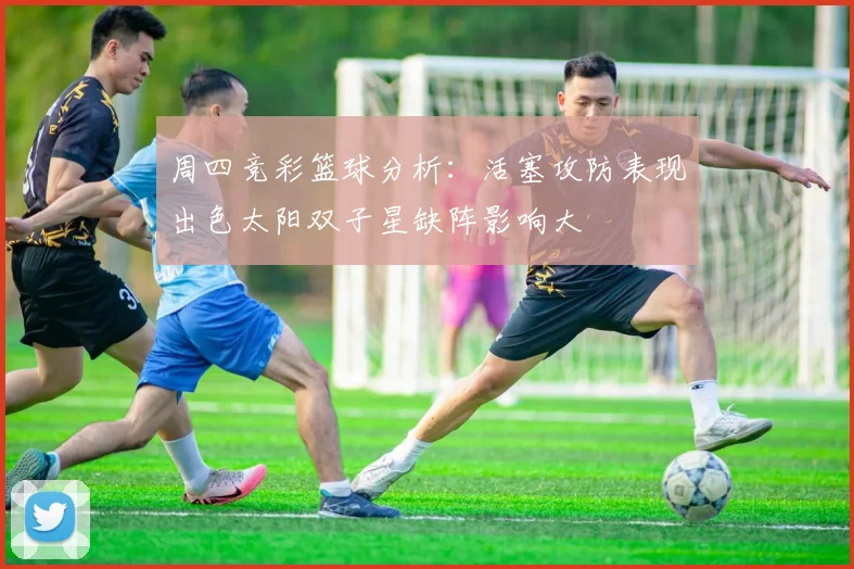 周四竞彩篮球分析：活塞攻防表现出色太阳双子星缺阵影响大