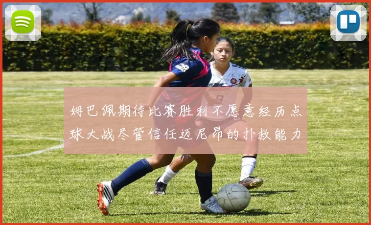 姆巴佩期待比赛胜利不愿意经历点球大战尽管信任迈尼昂的扑救能力