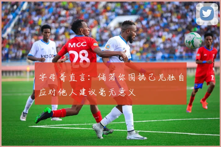 字母哥直言：倘若你固执己见独自应对他人建议毫无意义