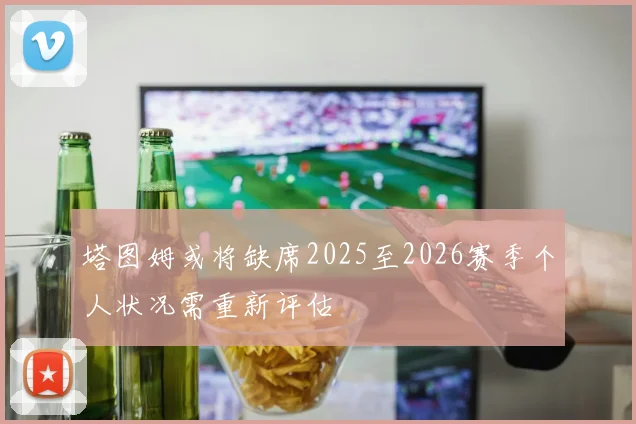 塔图姆或将缺席2025至2026赛季个人状况需重新评估