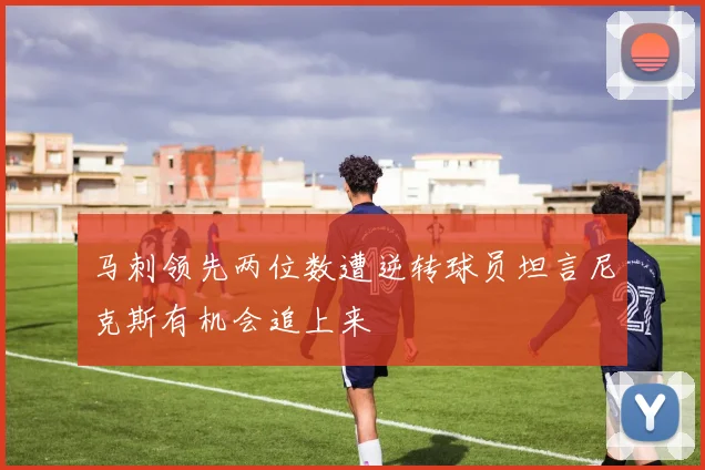 马刺领先两位数遭逆转球员坦言尼克斯有机会追上来