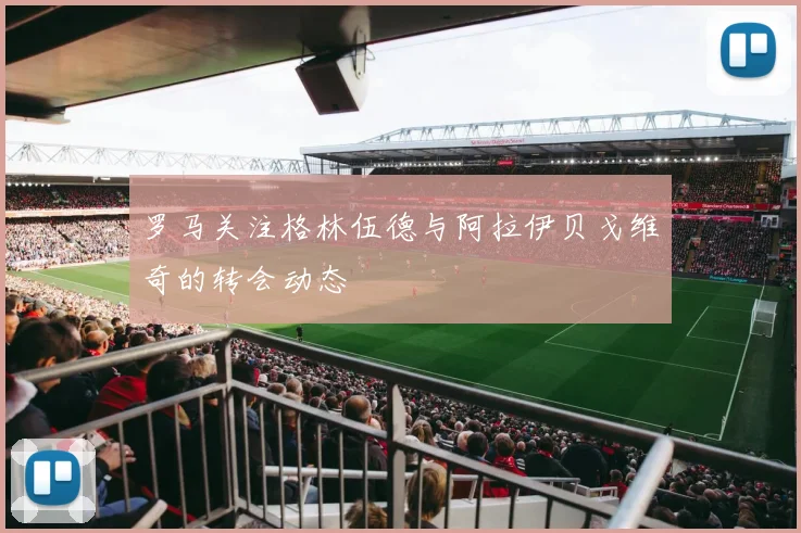 罗马关注格林伍德与阿拉伊贝戈维奇的转会动态