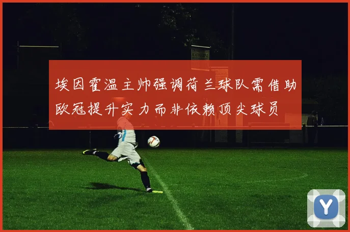 埃因霍温主帅强调荷兰球队需借助欧冠提升实力而非依赖顶尖球员