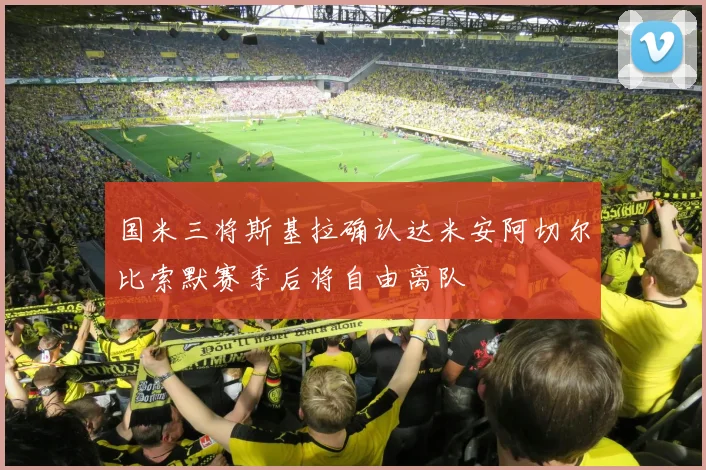 国米三将斯基拉确认达米安阿切尔比索默赛季后将自由离队