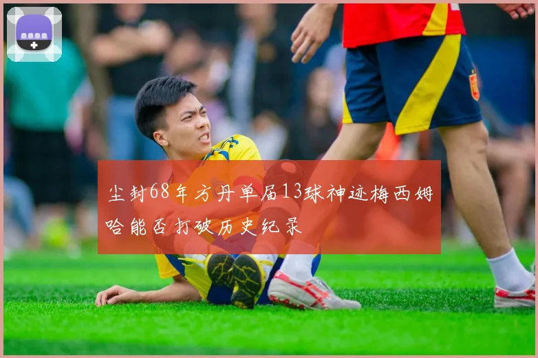 尘封68年方丹单届13球神迹梅西姆哈能否打破历史纪录