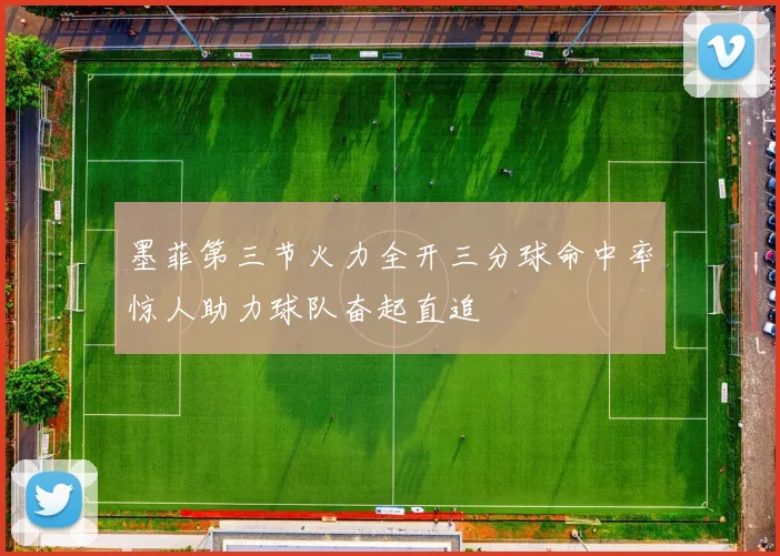 墨菲第三节火力全开三分球命中率惊人助力球队奋起直追