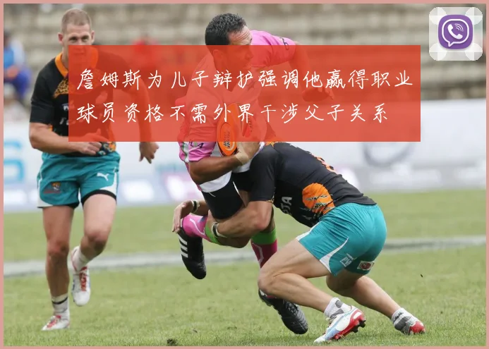 詹姆斯为儿子辩护强调他赢得职业球员资格不需外界干涉父子关系