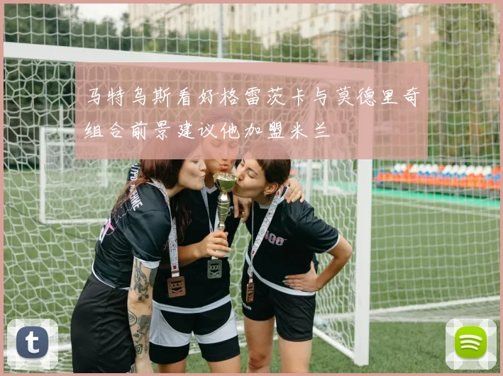 马特乌斯看好格雷茨卡与莫德里奇组合前景建议他加盟米兰